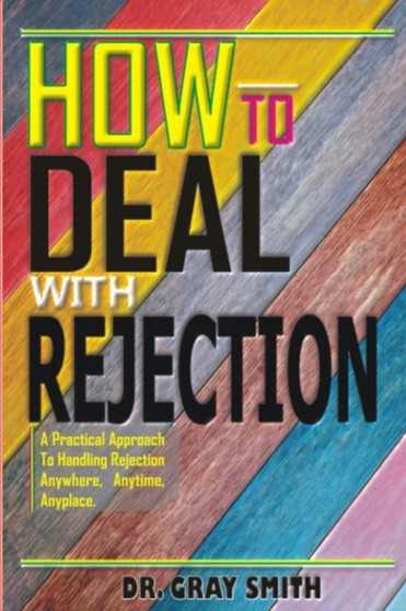 How To Deal With Rejection : A Practical Approach to Handling Rejection Anywhere, Anytime, Anyplace