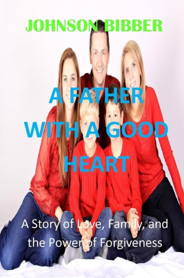 A Father with a Good Heart : A Story of Love, Family, and the Power of Forgiveness
