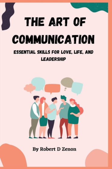 The Art of Communication : Essential Skills for Love, Life, and Leadership