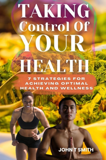 Taking Control of Your Health : 7 Strategies for Achieving Optimal Health and Wellness