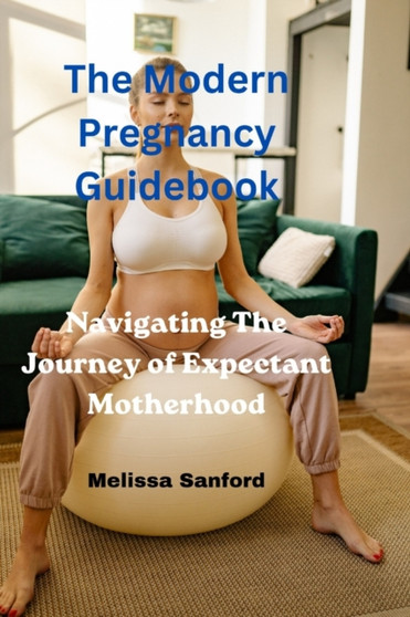 Modern Pregnancy Guidebook : Navigating The Journey Of Expectant Motherhood