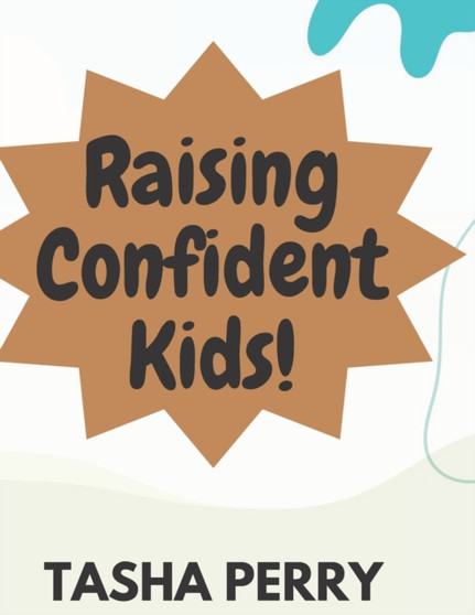 Raising Confident Kids : A Parent's Guide to Building Self-Esteem, Resilience and Independence