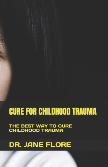Cure for Childhood Trauma : The Best Way to Cure Childhood Trauma