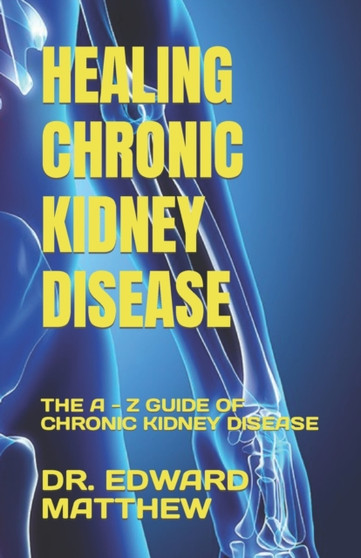 HEALING CHRONIC KIDNEY DISEASE : THE A - Z GUIDE OF CHRONIC KIDNEY DISEASE