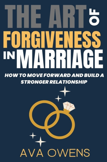 The Art of Forgiveness in Marriage : How to Move Forward and Build a Stronger Relationship