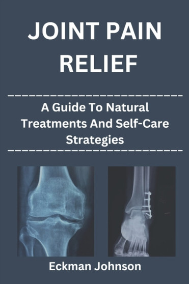 Joint Pain Relief : A Guide to Natural Treatments and Self-Care Strategies