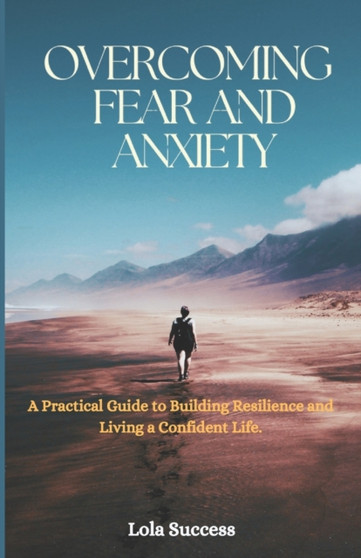Overcoming Fear And Anxiety : A Practical Guide to Building Resilience and Living a Confident Life