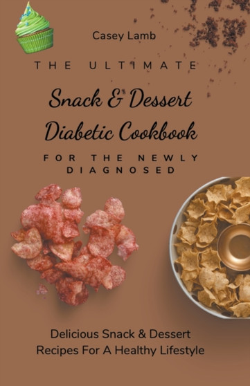 The Ultimate Snack & Dessert Diabetic Cookbook For The Newly Diagnosed : Delicious Snack & Dessert Recipes For A Healthy Lifestyle
