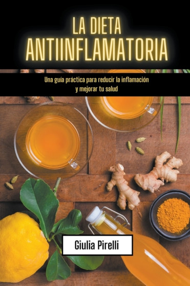 La dieta antiinflamatoria : Una guia practica para reducir la inflamacion y mejorar tu salud
