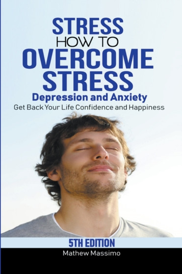Stress : How to Overcome Stress, Depression and Anxiety - Get Back Your Life, Confidence and Happiness