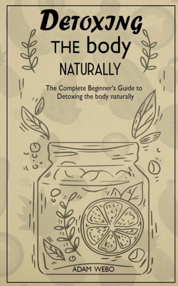 Detoxing the body naturally : The Complete Beginner's Guide to Detoxing the body naturally