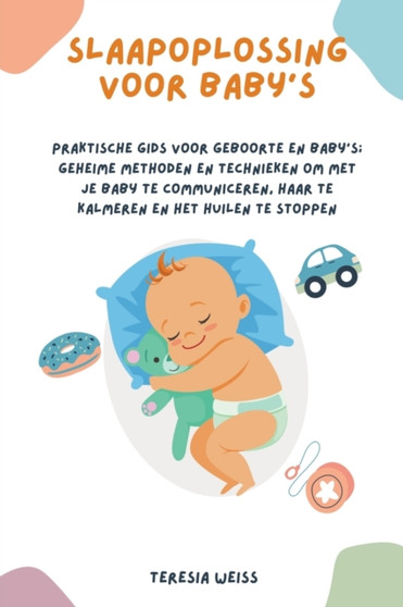 Slaapoplossing voor baby's : Praktische gids voor geboorte en baby's; geheime methoden en technieken om met je baby te communiceren, haar te kalmeren en het huilen te stoppen