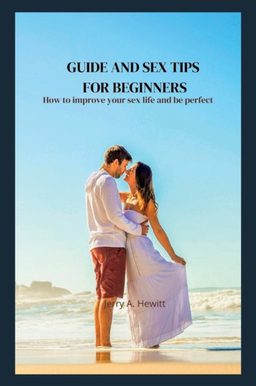 Guide and sex tips for beginners : How to improve your sex life and be perfect Guide and sex tips for beginners : How to improve your sex life and be perfect
