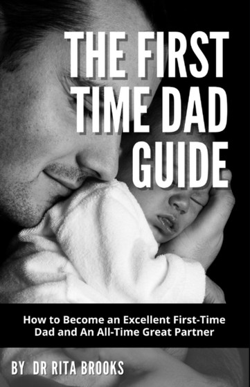 The First Time Dad Guide : How to Become an Excellent First-Time Dad and An All-Time Great Partner