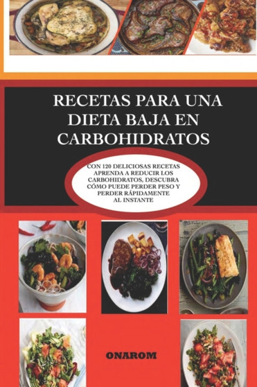 Recetas Para Una Dieta Baja En Carbohidratos : Con 120 Deliciosas Recetas Aprenda a Reducir Los Carbohidratos, Descubra Como Puede Perder Peso Y Perder Rapidamente Al Instante