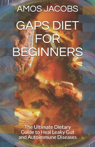 Gaps Diet for Beginners : The Ultimate Dietary Guide to Heal Leaky Gut and Autoimmune Diseases