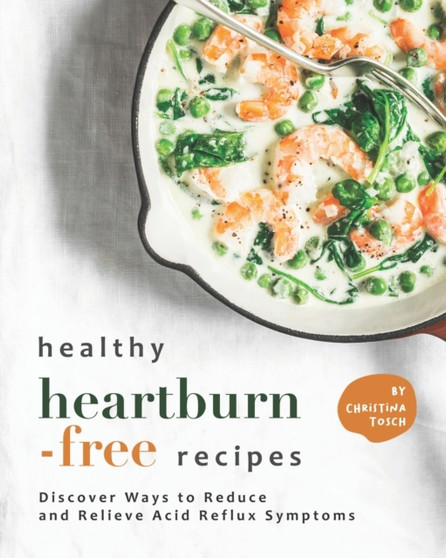 Healthy Heartburn-Free Recipes : Discover Ways to Reduce and Relieve Acid Reflux Symptoms