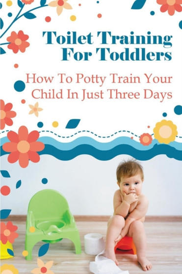 Toilet Training For Toddlers : How To Potty Train Your Child In Just Three Days