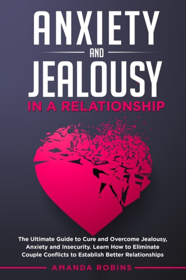 Anxiety and Jealousy in a Relationship : The Ultimate Guide to Cure and Overcome Jealousy, Anxiety, and Insecurity. Learn How to Eliminate Couple Conflicts to Establish Better Relationships