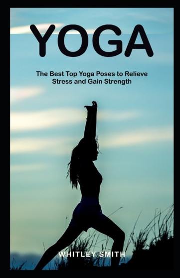 Yoga : The Best Top Yoga Poses To Relieve Stress and Gain Strength