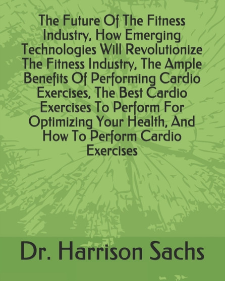 The Future Of The Fitness Industry, How Emerging Technologies Will Revolutionize The Fitness Industry, The Ample Benefits Of Performing Cardio Exercises, The Best Cardio Exercises To Perform For Optim