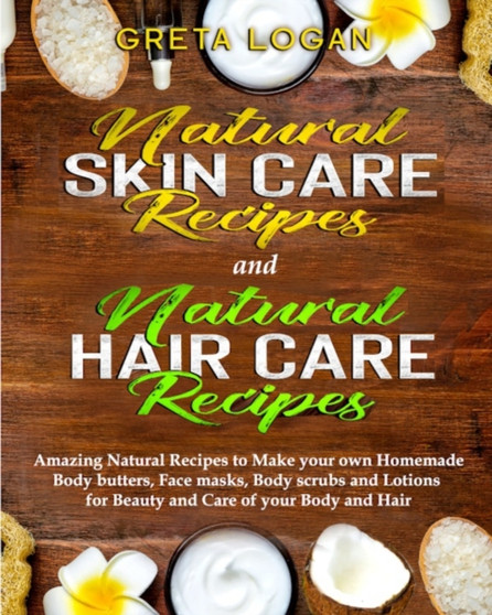 Natural Skin Care and Natural Hair Care : Amazing Natural Recipes to Make your own Homemade Body butters, Face masks, Body scrubs and Lotions for Beauty and Care of your Body and Hair