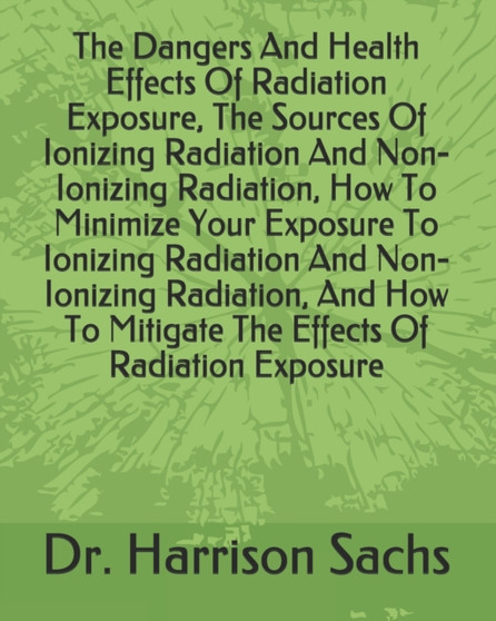 The Dangers And Health Effects Of Radiation Exposure, The Sources Of Ionizing Radiation And Non-Ionizing Radiation, How To Minimize Your Exposure To Ionizing Radiation And Non-Ionizing Radiation, And