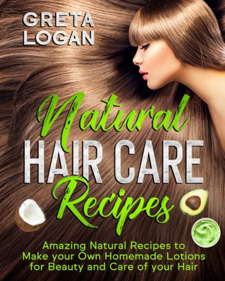 Natural Hair Care Recipes : Amazing Recipes to Make your own Natural Homemade Lotions for Beauty and Care of your Hair