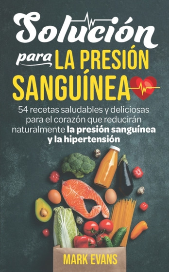 Solucion Para La Presion Sanguinea : 54 Recetas Saludables Y Deliciosas Para El Corazon Que Reduciran Naturalmente La Presion Sanguinea Y La Hipertension
