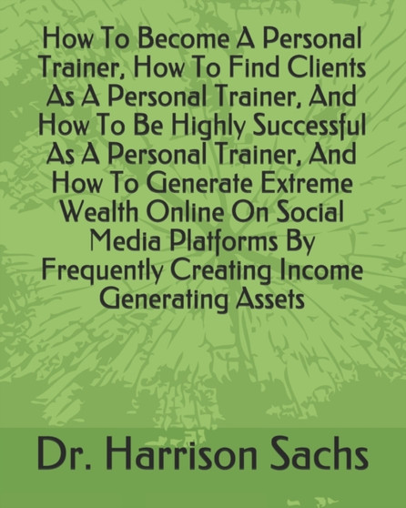 How To Become A Personal Trainer, How To Find Clients As A Personal Trainer, And How To Be Highly Successful As A Personal Trainer, And How To Generate Extreme Wealth Online On Social Media Platforms