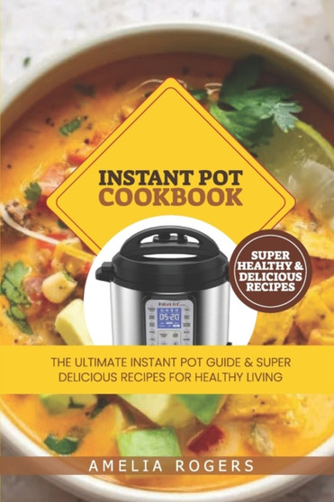 Instant Pot Cookbook : The Ultimate Instant Pot Guide and Super Delicious Recipes for Healthy Living