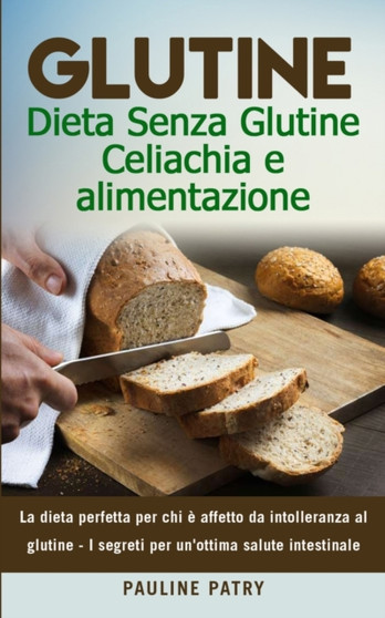 Glutine : Dieta Senza Glutine - Celiachia e alimentazione: La dieta perfetta per chi e affetto da intolleranza al glutine - I segreti per un'ottima salute intestinale