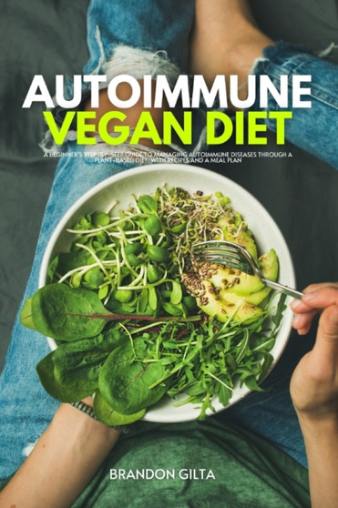 Autoimmune Vegan Diet : A Beginner's Step-by-Step Guide to Managing Autoimmune Diseases Through a Plant-Based Diet, With Recipes and a Meal Plan