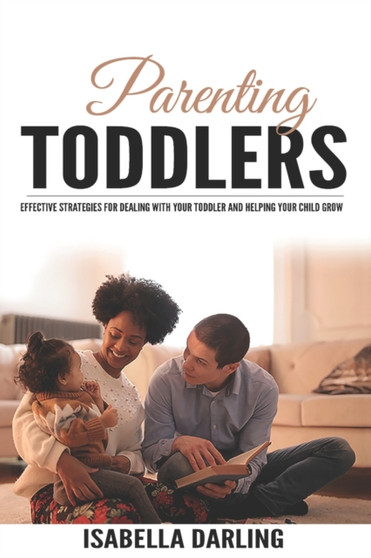 Parenting Toddlers : Effective Strategies for Dealing With Your Toddler and Helping Your Child Grow