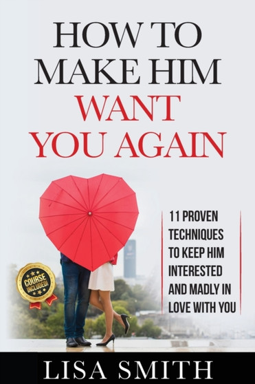 How To Make Him Want You Again : 11 Proven Techniques To Keep Him Interested And Madly In Love With You