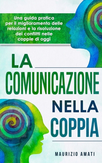 La comunicazione nella coppia : Una guida pratica per il miglioramento delle relazioni e la risoluzione dei conflitti nelle coppie di oggi