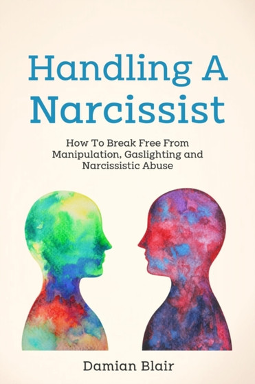 Handling A Narcissist : How To Break Free From Manipulation, Gaslighting and Narcissistic Abuse