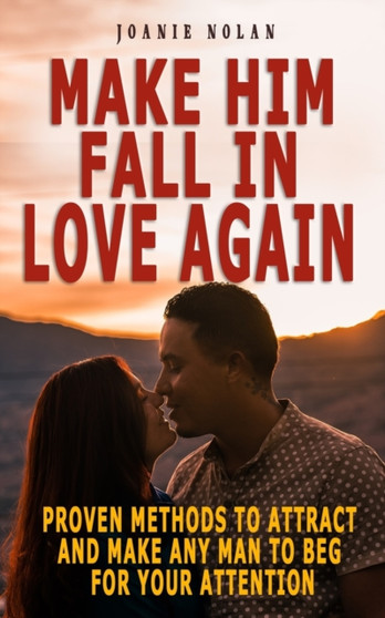 Make Him Fall in Love Again : Proven Methods To Attract And Make Any Man To Beg For Your Attention Ultimate Guide And Easy Steps To Scientifically Make Him Desire You And Fall In Love With You