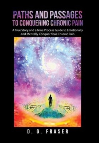 Paths and Passages to Conquering Chronic Pain : A True Story and a Nine Process Guide to Emotionally and Mentally Conquer Your Chronic Pain