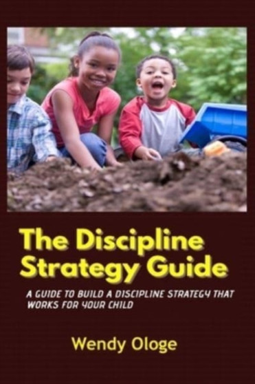 The Discipline Strategy Guide : A Guide That Builds Discipline That Works For Your Child