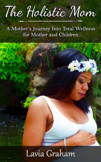 The Holistic Mom : A Mother's Journey into Total Wellness for Mother and Children