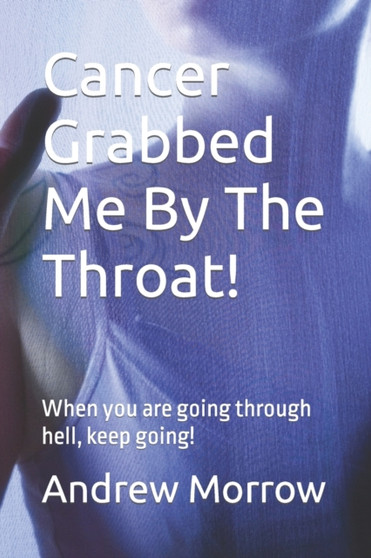 Cancer Grabbed Me By The Throat! : When you are going through hell, keep going!