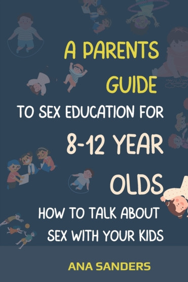 A Parents Guide to Sex Education for 8-12 Year Olds : How to talk about sex with your kids - A GUIDE