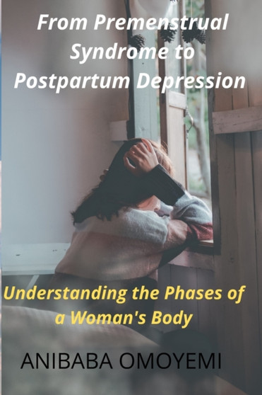 From Premenstrual Syndrome to Postpartum Depression : Understanding the Phases of a Woman's Body