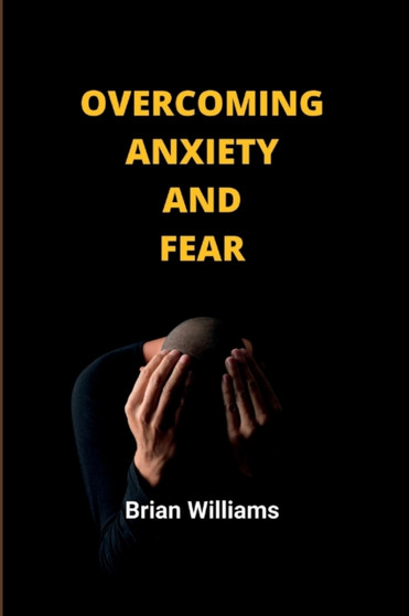 Overcoming anxiety and fear : A simple guide on how to win over your fears