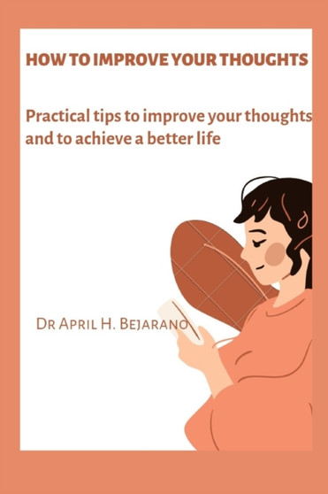 How to Improve Your Thoughts : Practical tips to improve your thoughts and to achieve a better life