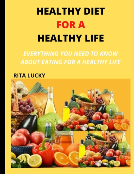 Healthy Diet for a Healthy Life : Everything You Need to Know about Eating for a Healthy Life