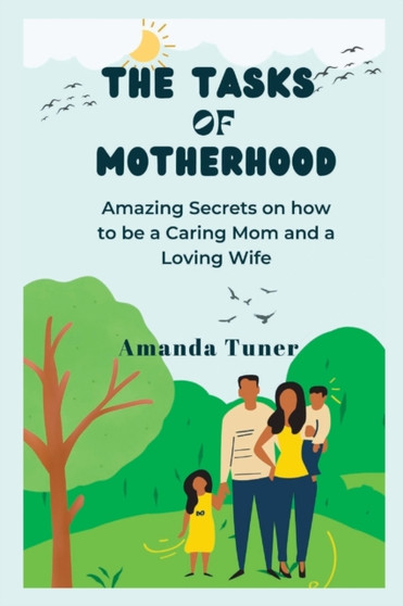 The Tasks of Motherhood : Amazing Secrets on how to be a Caring Mom and a Loving Wife