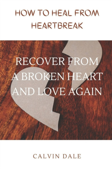 How to Heal from Heartbreak : Recover from a Broken Heart and Love Again