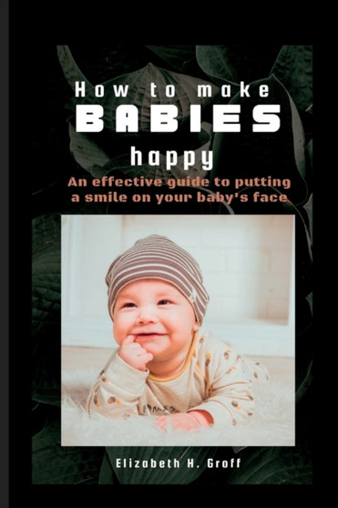 How to Make Babies Happy : An effective guide to putting a smile on your baby's face